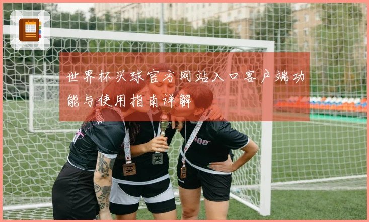世界杯买球官方网站入口客户端功能与使用指南详解