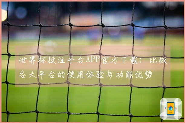 世界杯投注平台APP官方下载：比较各大平台的使用体验与功能优势