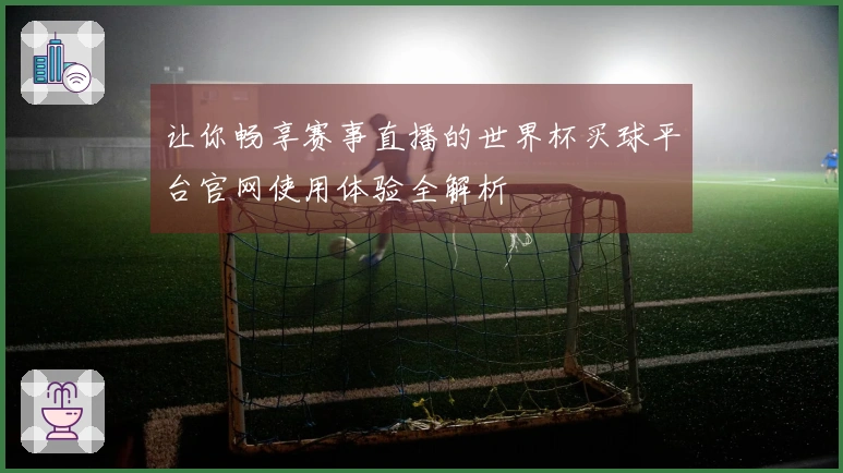 让你畅享赛事直播的世界杯买球平台官网使用体验全解析