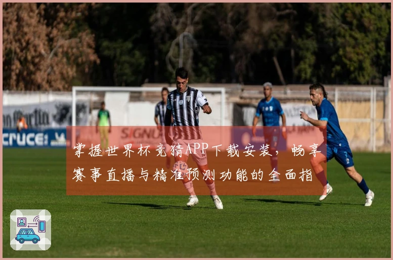 掌握世界杯竞猜APP下载安装，畅享赛事直播与精准预测功能的全面指南