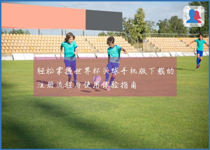 轻松掌握世界杯买球手机版下载的注册流程与使用体验指南