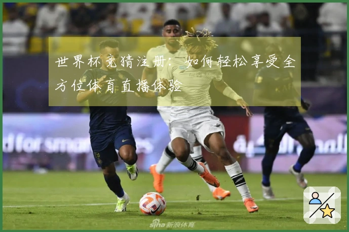 世界杯竞猜注册：如何轻松享受全方位体育直播体验