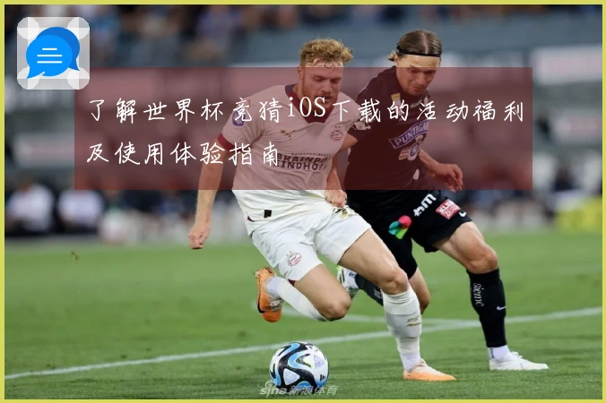 了解世界杯竞猜iOS下载的活动福利及使用体验指南