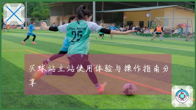 买球站主站使用体验与操作指南分享