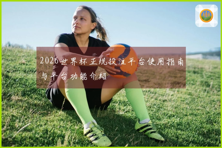 2026世界杯正规投注平台使用指南与平台功能介绍
