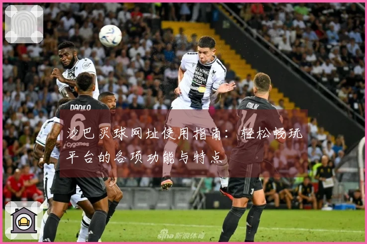 沙巴买球网址使用指南：轻松畅玩平台的各项功能与特点