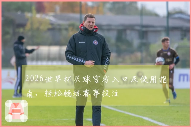 2026世界杯买球官方入口及使用指南，轻松畅玩赛事投注