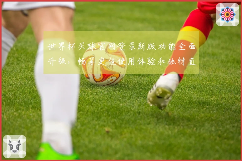 世界杯买球官网登录新版功能全面升级，畅享更佳使用体验和独特直播乐趣
