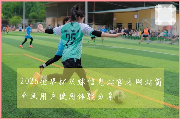 2026世界杯买球信息站官方网站简介及用户使用体验分享