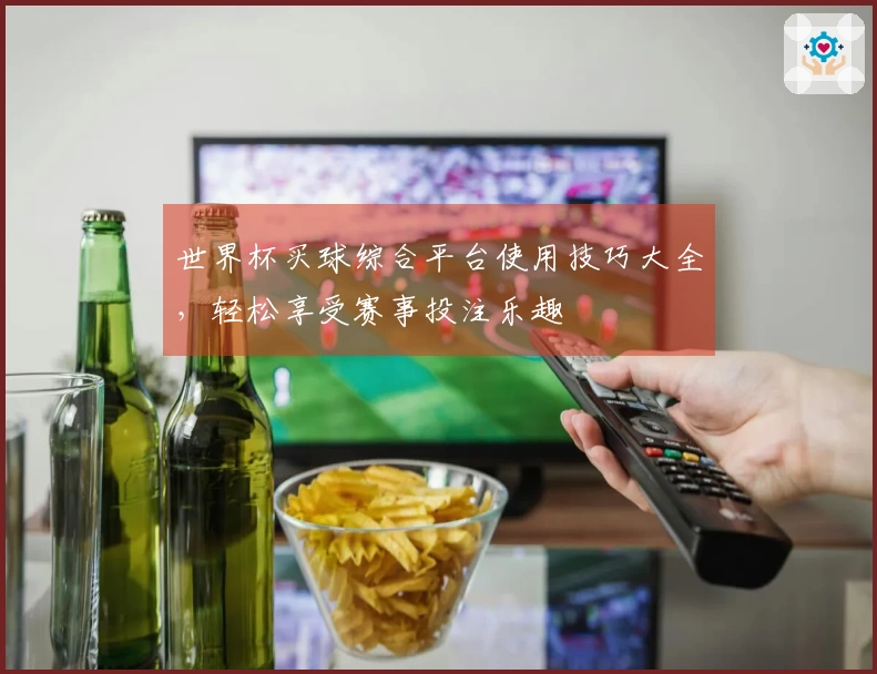 世界杯买球综合平台使用技巧大全，轻松享受赛事投注乐趣