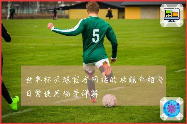 世界杯买球官方网站的功能介绍与日常使用场景详解