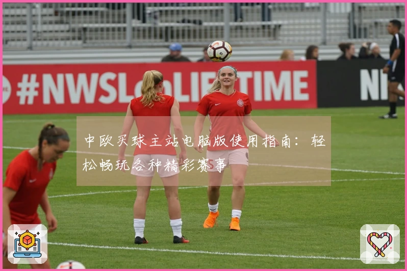 中欧买球主站电脑版使用指南：轻松畅玩各种精彩赛事