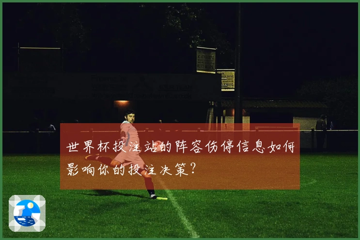 世界杯投注站的阵容伤停信息如何影响你的投注决策？