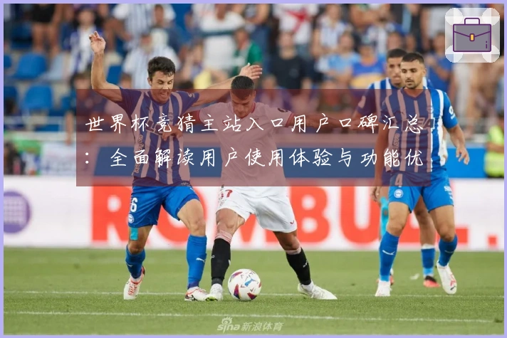 世界杯竞猜主站入口用户口碑汇总：全面解读用户使用体验与功能优势