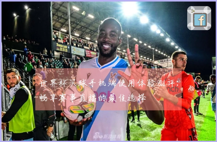 世界杯买球手机端使用体验测评：畅享赛事直播的最佳选择