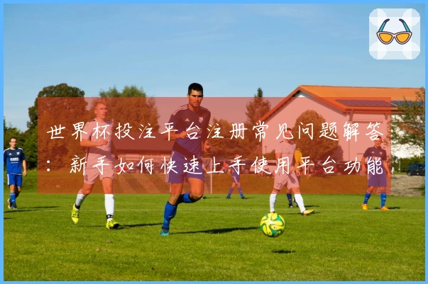 世界杯投注平台注册常见问题解答：新手如何快速上手使用平台功能？