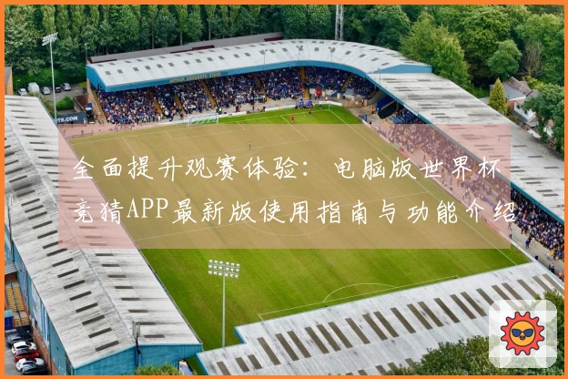 全面提升观赛体验：电脑版世界杯竞猜APP最新版使用指南与功能介绍