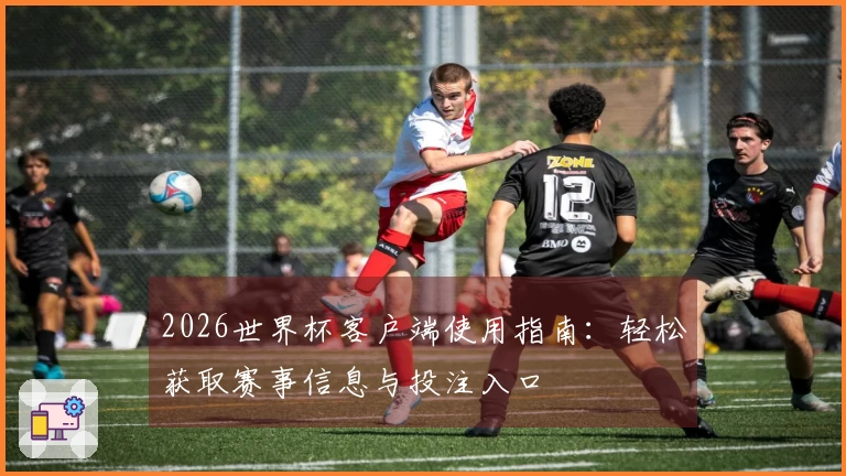 2026世界杯客户端使用指南：轻松获取赛事信息与投注入口