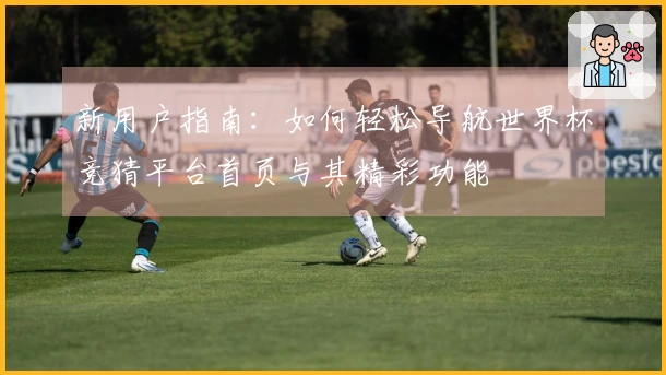 新用户指南：如何轻松导航世界杯竞猜平台首页与其精彩功能