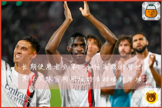 长期使用者分享：如何高效利用世界杯买球官网网址的活动福利与功能体验
