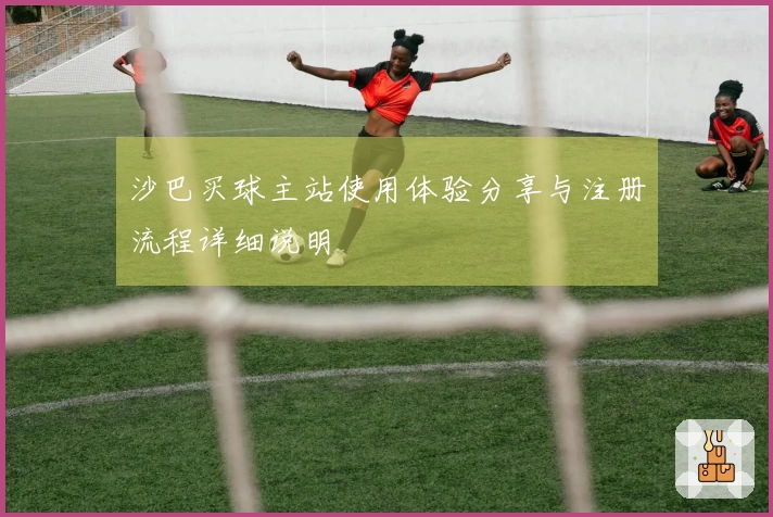 沙巴买球主站使用体验分享与注册流程详细说明