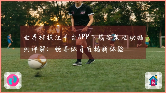 世界杯投注平台APP下载安装活动福利详解：畅享体育直播新体验