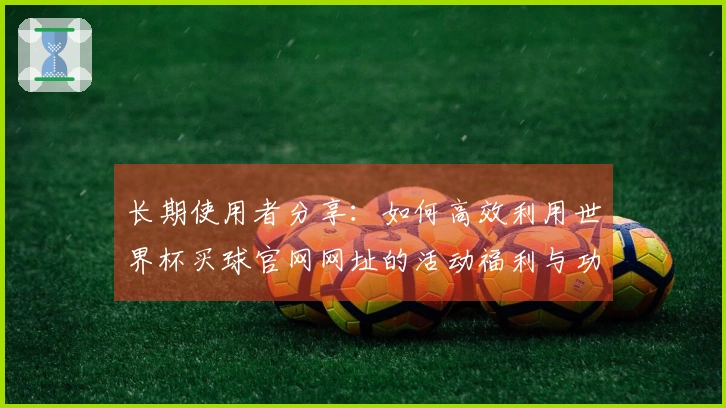 长期使用者分享：如何高效利用世界杯买球官网网址的活动福利与功能体验