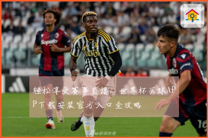 轻松享受赛事直播，世界杯买球APP下载安装官方入口全攻略